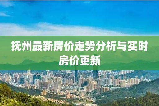 撫州最新房?jī)r(jià)走勢(shì)分析與實(shí)時(shí)房?jī)r(jià)更新