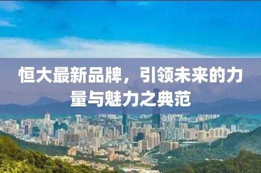 恒大最新品牌，引領(lǐng)未來的力量與魅力之典范