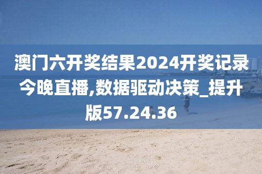 澳門六開獎結果2024開獎記錄今晚直播,數(shù)據(jù)驅動決策_提升版57.24.36