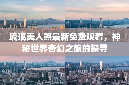琉璃美人煞最新免費(fèi)觀看，神秘世界奇幻之旅的探尋