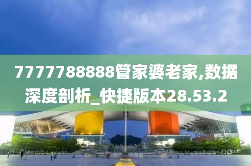 7777788888管家婆老家,數(shù)據(jù)深度剖析_快捷版本28.53.2