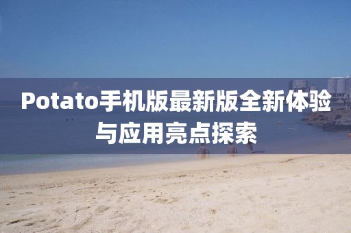 Potato手機版最新版全新體驗與應(yīng)用亮點探索