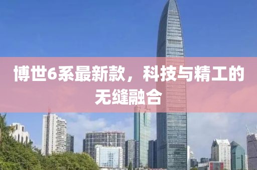 博世6系最新款，科技與精工的無縫融合