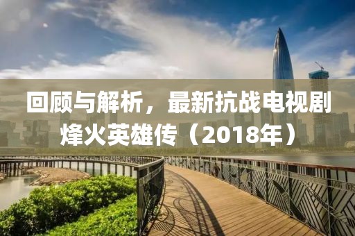 回顧與解析，最新抗戰(zhàn)電視劇烽火英雄傳（2018年）
