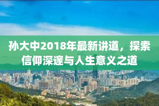 孫大中2018年最新講道，探索信仰深邃與人生意義之道