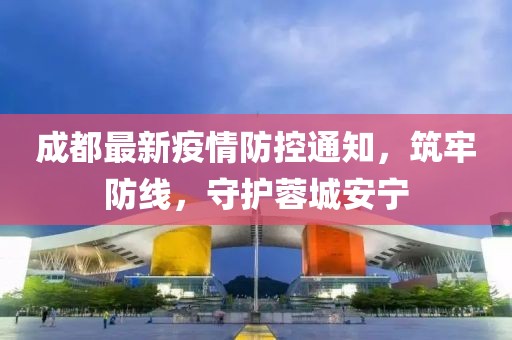 成都最新疫情防控通知，筑牢防線，守護(hù)蓉城安寧