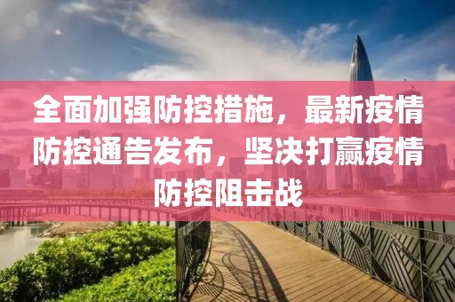 全面加強(qiáng)防控措施，最新疫情防控通告發(fā)布，堅(jiān)決打贏疫情防控阻擊戰(zhàn)