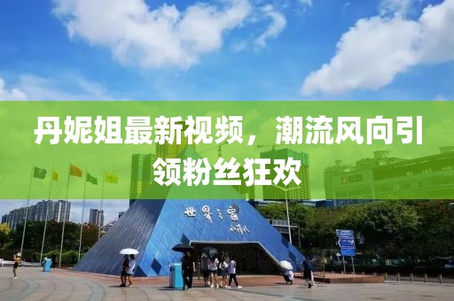 丹妮姐最新視頻，潮流風(fēng)向引領(lǐng)粉絲狂歡