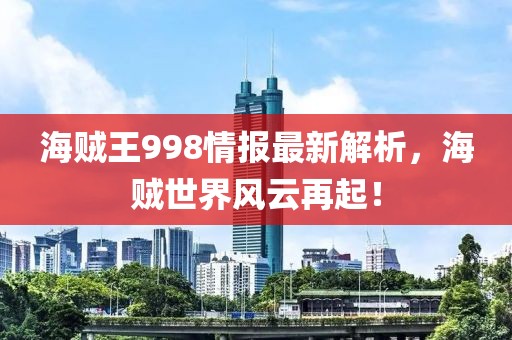 海賊王998情報(bào)最新解析，海賊世界風(fēng)云再起！