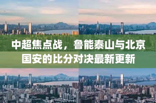 中超焦點(diǎn)戰(zhàn)，魯能泰山與北京國(guó)安的比分對(duì)決最新更新