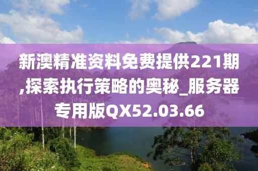 新澳精準資料免費提供221期,探索執(zhí)行策略的奧秘_服務器專用版QX52.03.66