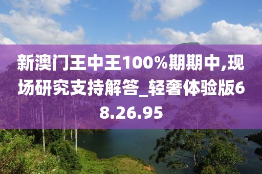 新澳門王中王100%期期中,現(xiàn)場研究支持解答_輕奢體驗版68.26.95