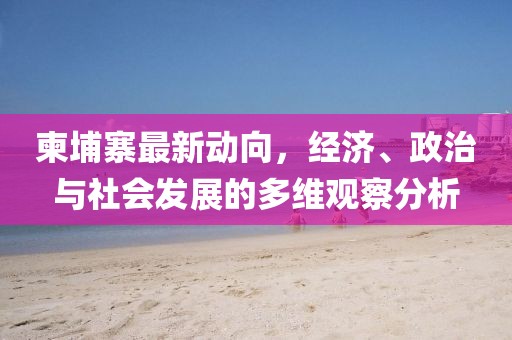 柬埔寨最新動(dòng)向，經(jīng)濟(jì)、政治與社會(huì)發(fā)展的多維觀察分析
