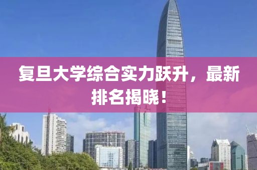 復(fù)旦大學(xué)綜合實(shí)力躍升，最新排名揭曉！