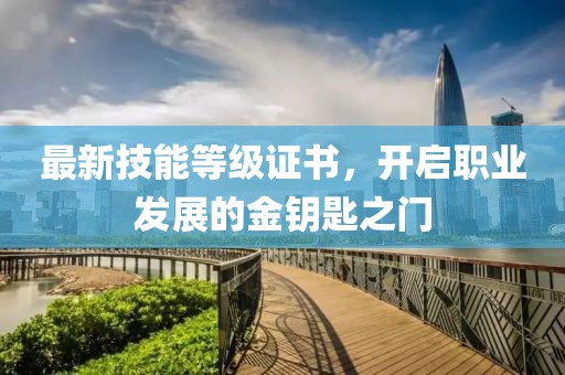 最新技能等級(jí)證書(shū)，開(kāi)啟職業(yè)發(fā)展的金鑰匙之門(mén)