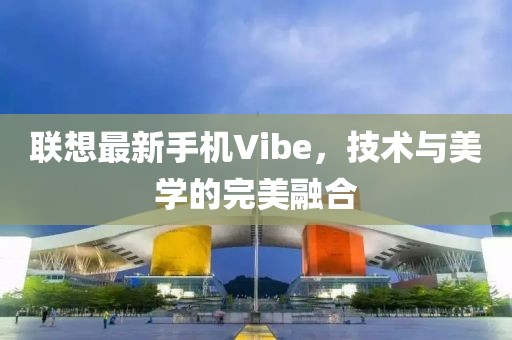 聯(lián)想最新手機Vibe，技術(shù)與美學(xué)的完美融合