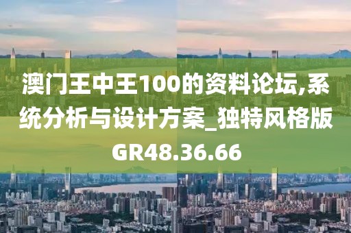 澳門王中王100的資料論壇,系統(tǒng)分析與設(shè)計(jì)方案_獨(dú)特風(fēng)格版GR48.36.66