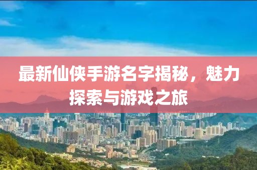 最新仙俠手游名字揭秘，魅力探索與游戲之旅
