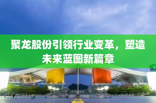 聚龍股份引領行業(yè)變革，塑造未來藍圖新篇章