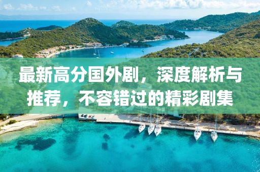 最新高分國外劇，深度解析與推薦，不容錯過的精彩劇集