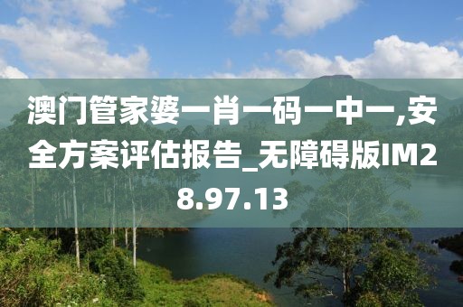 澳門管家婆一肖一碼一中一,安全方案評(píng)估報(bào)告_無(wú)障礙版IM28.97.13