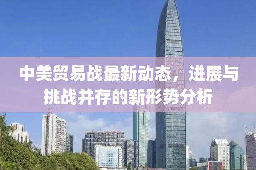 中美貿(mào)易戰(zhàn)最新動(dòng)態(tài)，進(jìn)展與挑戰(zhàn)并存的新形勢(shì)分析