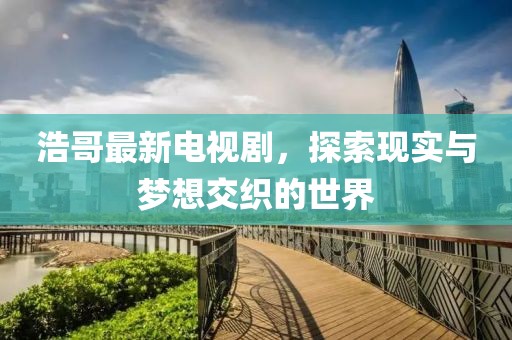 浩哥最新電視劇，探索現(xiàn)實(shí)與夢想交織的世界