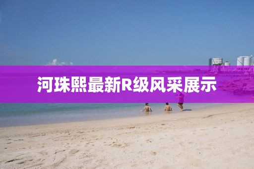 河珠熙最新R級風(fēng)采展示