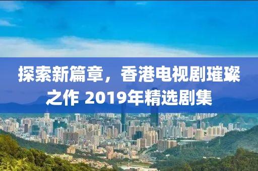 探索新篇章，香港電視劇璀璨之作 2019年精選劇集