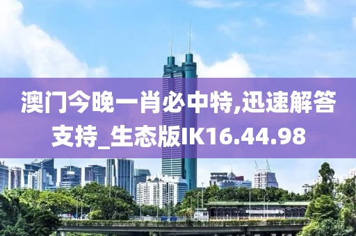 澳門今晚一肖必中特,迅速解答支持_生態(tài)版IK16.44.98