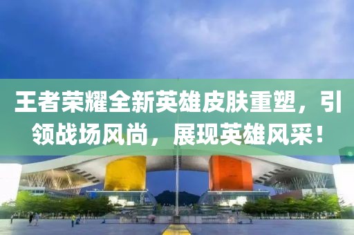 王者榮耀全新英雄皮膚重塑，引領(lǐng)戰(zhàn)場風(fēng)尚，展現(xiàn)英雄風(fēng)采！