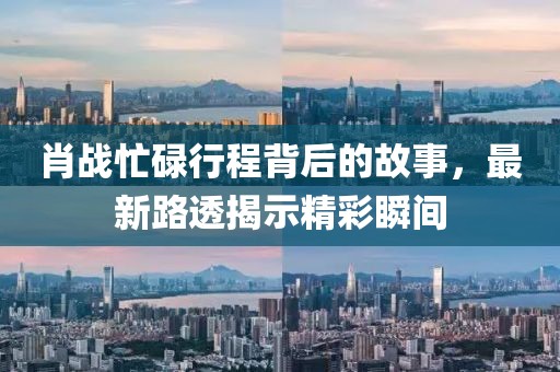 肖戰(zhàn)忙碌行程背后的故事，最新路透揭示精彩瞬間