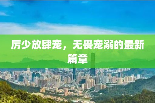 厲少放肆寵，無畏寵溺的最新篇章