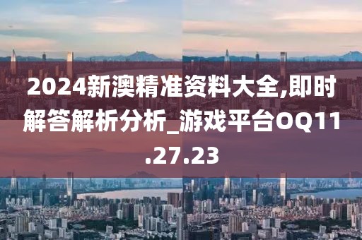 2024新澳精準(zhǔn)資料大全,即時(shí)解答解析分析_游戲平臺(tái)OQ11.27.23