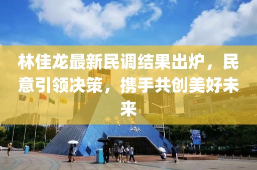林佳龍最新民調(diào)結(jié)果出爐，民意引領(lǐng)決策，攜手共創(chuàng)美好未來