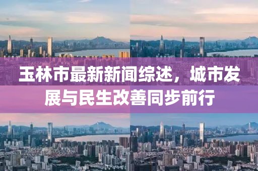 玉林市最新新聞綜述，城市發(fā)展與民生改善同步前行