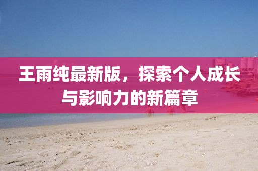 王雨純最新版，探索個人成長與影響力的新篇章