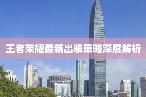 王者榮耀最新出裝策略深度解析