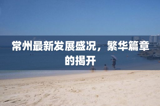 常州最新發(fā)展盛況，繁華篇章的揭開