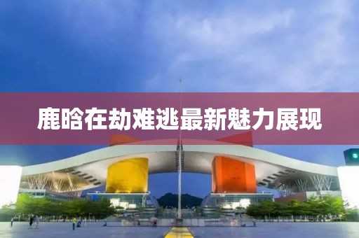 鹿晗在劫難逃最新魅力展現(xiàn)