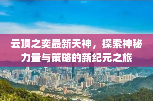 云頂之奕最新天神，探索神秘力量與策略的新紀元之旅