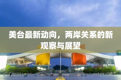 美臺(tái)最新動(dòng)向，兩岸關(guān)系的新觀察與展望