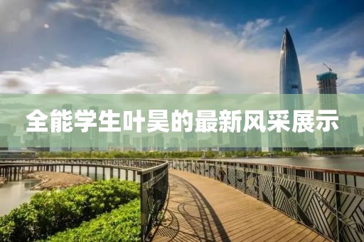 全能學(xué)生葉昊的最新風(fēng)采展示