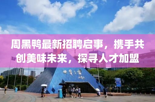 周黑鴨最新招聘啟事，攜手共創(chuàng)美味未來，探尋人才加盟