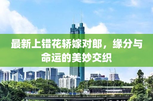 最新上錯(cuò)花轎嫁對(duì)郎，緣分與命運(yùn)的美妙交織