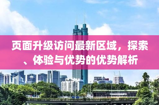 頁面升級(jí)訪問最新區(qū)域，探索、體驗(yàn)與優(yōu)勢(shì)的優(yōu)勢(shì)解析