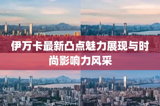 伊萬(wàn)卡最新凸點(diǎn)魅力展現(xiàn)與時(shí)尚影響力風(fēng)采