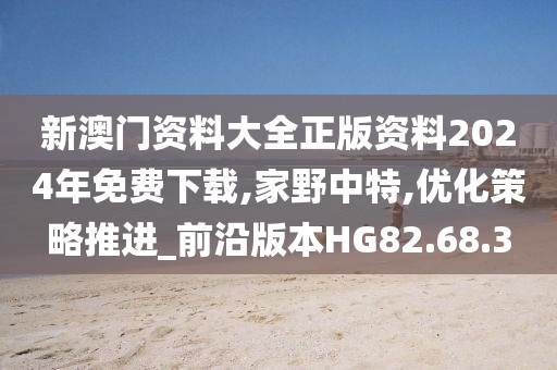 新澳門資料大全正版資料2024年免費(fèi)下載,家野中特,優(yōu)化策略推進(jìn)_前沿版本HG82.68.3