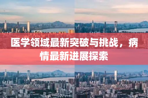 醫(yī)學(xué)領(lǐng)域最新突破與挑戰(zhàn)，病情最新進(jìn)展探索
