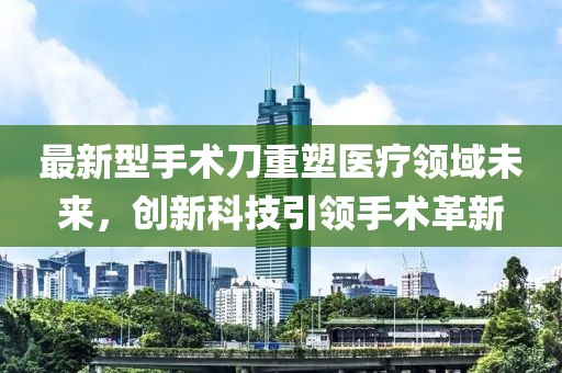 最新型手術刀重塑醫(yī)療領域未來，創(chuàng)新科技引領手術革新